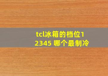 tcl冰箱的档位12345 哪个最制冷